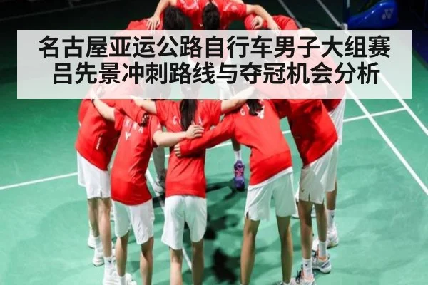名古屋亚运公路自行车男子大组赛吕先景冲刺路线与夺冠机会分析