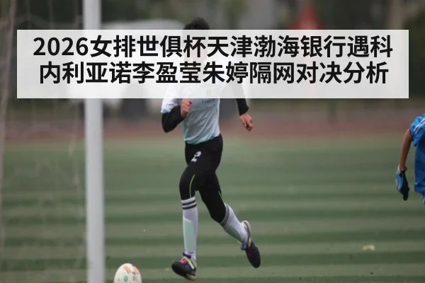 2026女排世俱杯天津渤海银行遇科内利亚诺李盈莹朱婷隔网对决分析