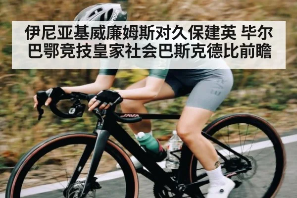 伊尼亚基威廉姆斯对久保建英 毕尔巴鄂竞技皇家社会巴斯克德比前瞻